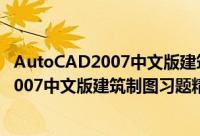 AutoCAD2007中文版建筑制图习题精解（关于AutoCAD2007中文版建筑制图习题精解的简介）