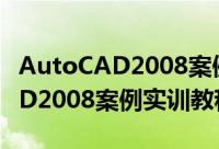 AutoCAD2008案例实训教程（关于AutoCAD2008案例实训教程的简介）