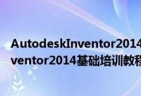 AutodeskInventor2014基础培训教程（关于AutodeskInventor2014基础培训教程的简介）