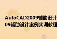 AutoCAD2009辅助设计案例实训教程（关于AutoCAD2009辅助设计案例实训教程的简介）