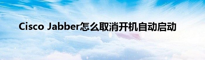 Cisco Jabber怎么取消开机自动启动