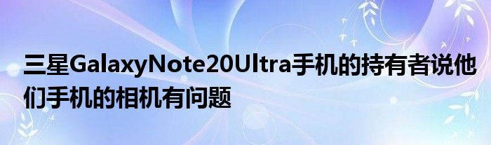 三星GalaxyNote20Ultra手机的持有者说他们手机的相机有问题