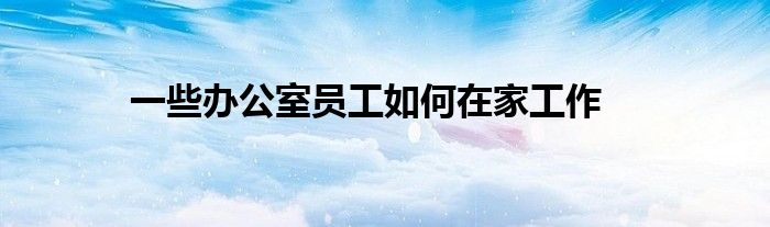 一些办公室员工如何在家工作