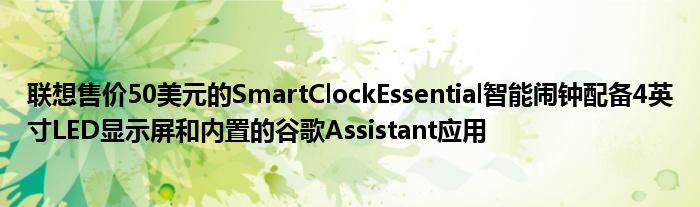 联想售价50美元的SmartClockEssential智能闹钟配备4英寸LED显示屏和内置的谷歌Assistant应用