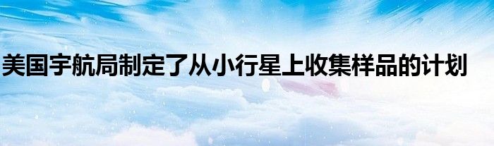美国宇航局制定了从小行星上收集样品的计划