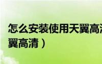 怎么安装使用天翼高清系统（怎么安装使用天翼高清）