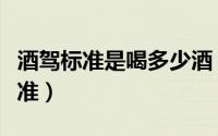 酒驾标准是喝多少酒（喝多少酒就达到酒驾标准）