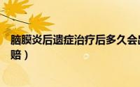 脑膜炎后遗症治疗后多久会出现（脑膜炎后遗症是否确诊即赔）