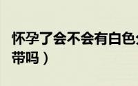 怀孕了会不会有白色分泌物（怀孕了还会有白带吗）