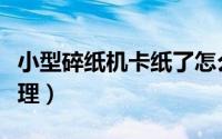 小型碎纸机卡纸了怎么办（碎纸机卡纸怎么处理）