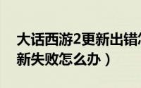 大话西游2更新出错怎么解决（大话西游2更新失败怎么办）