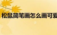 松鼠简笔画怎么画可爱（松鼠简笔画怎么画）