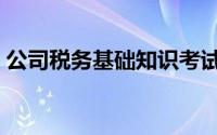 公司税务基础知识考试（公司税务基础知识）