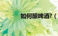 如何酿啤酒?（如何自酿啤酒）