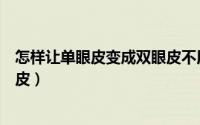 怎样让单眼皮变成双眼皮不用夹手（怎样让单眼皮变成双眼皮）