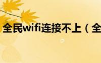 全民wifi连接不上（全民WiFi连不上怎么办）