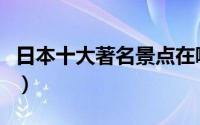 日本十大著名景点在哪里（日本十大著名景点）
