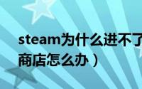 steam为什么进不了商店（steam无法进入商店怎么办）