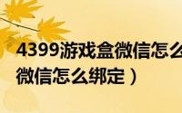 4399游戏盒微信怎么绑定不了（4399游戏盒微信怎么绑定）