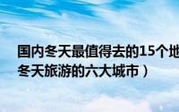 国内冬天最值得去的15个地方（冬天旅游攻略 国内最适宜冬天旅游的六大城市）