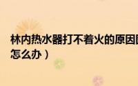 林内热水器打不着火的原因图解（林内牌热水器打不着火了怎么办）