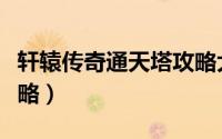 轩辕传奇通天塔攻略大全（轩辕传奇通天塔攻略）