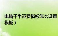 电脑千牛运费模板怎么设置（千牛工作台怎么设置包邮运费模板）