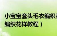 小宝宝套头毛衣编织教程视频（儿童套头毛衣编织花样教程）