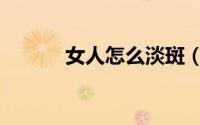 女人怎么淡斑（女人如何祛斑）
