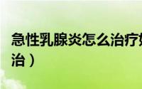 急性乳腺炎怎么治疗好得快（急性乳腺炎怎么治）