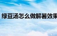 绿豆汤怎么做解暑效果最好（绿豆汤怎么做）