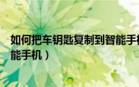 如何把车钥匙复制到智能手机vivo（如何把车钥匙复制到智能手机）