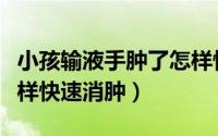 小孩输液手肿了怎样快速消肿（输液手肿了怎样快速消肿）