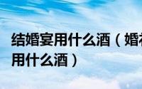 结婚宴用什么酒（婚礼一般用什么酒婚宴一般用什么酒）
