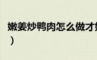 嫩姜炒鸭肉怎么做才好吃（鸭肉怎么做才好吃）