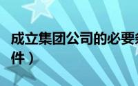 成立集团公司的必要条件（集团公司成立的条件）