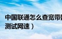 中国联通怎么查宽带网速（中国联通宽带怎么测试网速）