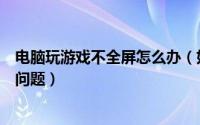 电脑玩游戏不全屏怎么办（如何解决电脑玩游戏不能全屏的问题）