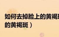 如何去掉脸上的黄褐斑最有效（如何去掉脸上的黄褐斑）