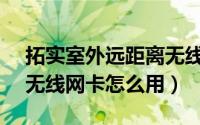 拓实室外远距离无线网卡怎么用（拓实USB无线网卡怎么用）