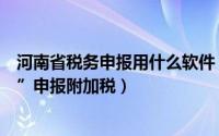 河南省税务申报用什么软件（如何使用“河南省网上税务局”申报附加税）