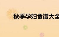 秋季孕妇食谱大全（孕妇食谱大全）