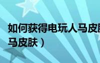 如何获得电玩人马皮肤永久（如何获得电玩人马皮肤）