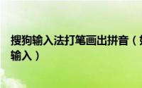 搜狗输入法打笔画出拼音（如何使用搜狗拼音输入法的笔画输入）