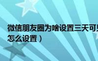 微信朋友圈为啥设置三天可见（微信朋友圈只显示三天可见怎么设置）