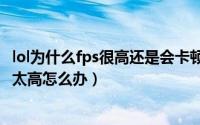 lol为什么fps很高还是会卡顿（玩LOL过程中很卡怎么办FPS太高怎么办）