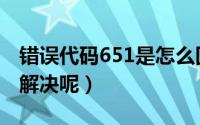 错误代码651是怎么回事（651错误代码怎么解决呢）