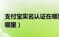 支付宝实名认证在哪里看（支付宝实名认证在哪里）
