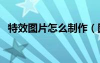 特效图片怎么制作（图片特效制作的方法）