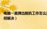 电脑一直弹出脱机工作怎么消除（电脑总是弹出脱机工作如何解决）